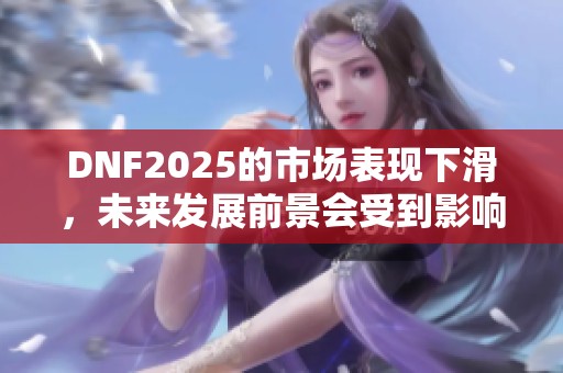 DNF2025的市场表现下滑，未来发展前景会受到影响吗