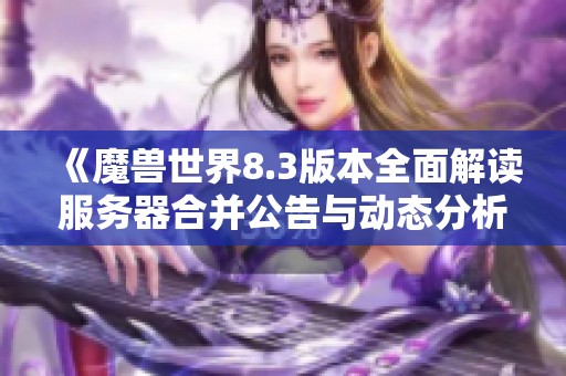 《魔兽世界8.3版本全面解读服务器合并公告与动态分析》