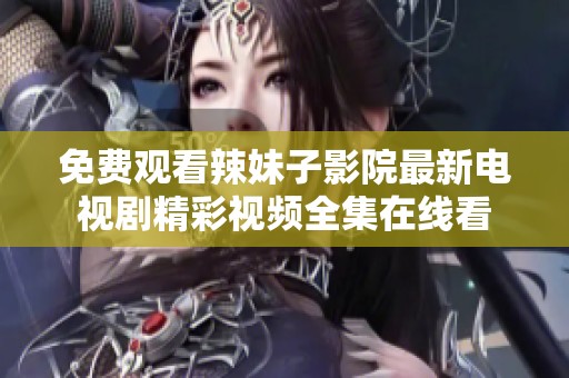 免费观看辣妹子影院最新电视剧精彩视频全集在线看