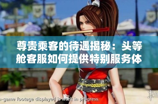 尊贵乘客的待遇揭秘：头等舱客服如何提供特别服务体验