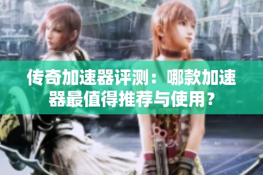 传奇加速器评测：哪款加速器最值得推荐与使用？