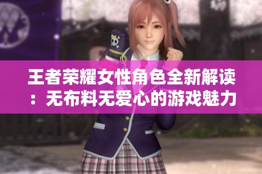 王者荣耀女性角色全新解读：无布料无爱心的游戏魅力