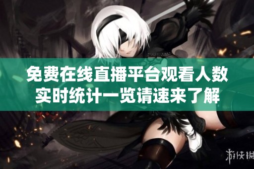 免费在线直播平台观看人数实时统计一览请速来了解