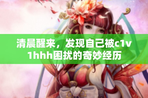 清晨醒来，发现自己被c1v1hhh困扰的奇妙经历