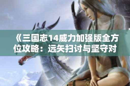 《三国志14威力加强版全方位攻略：远矢扫讨与坚守对决技巧详解》