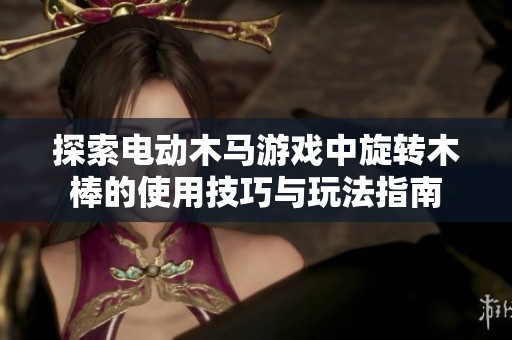 探索电动木马游戏中旋转木棒的使用技巧与玩法指南