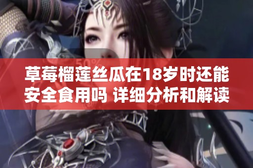 草莓榴莲丝瓜在18岁时还能安全食用吗 详细分析和解读