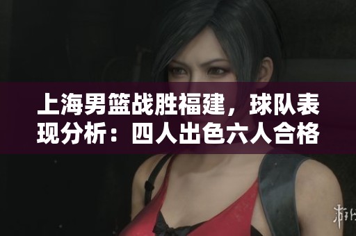 上海男篮战胜福建，球队表现分析：四人出色六人合格两人失常