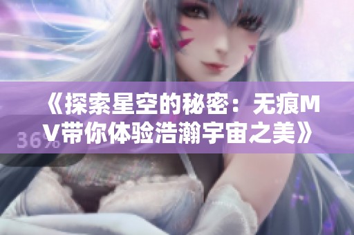 《探索星空的秘密：无痕MV带你体验浩瀚宇宙之美》