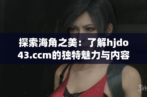 探索海角之美：了解hjdo43.ccm的独特魅力与内容