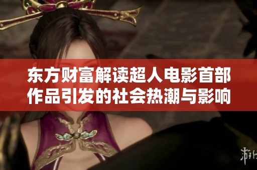 东方财富解读超人电影首部作品引发的社会热潮与影响