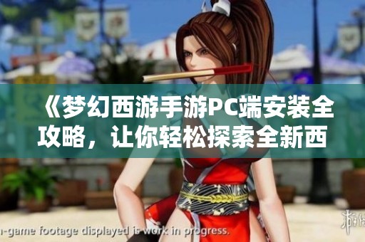 《梦幻西游手游PC端安装全攻略，让你轻松探索全新西游世界》