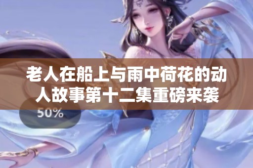 老人在船上与雨中荷花的动人故事第十二集重磅来袭