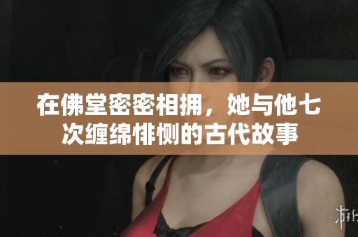 在佛堂密密相拥，她与他七次缠绵悱恻的古代故事