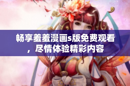 畅享羞羞漫画s版免费观看，尽情体验精彩内容