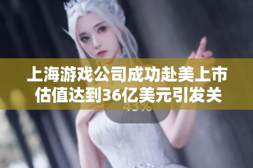 上海游戏公司成功赴美上市 估值达到36亿美元引发关注