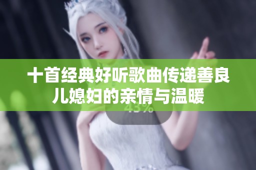 十首经典好听歌曲传递善良儿媳妇的亲情与温暖