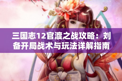 三国志12官渡之战攻略：刘备开局战术与玩法详解指南
