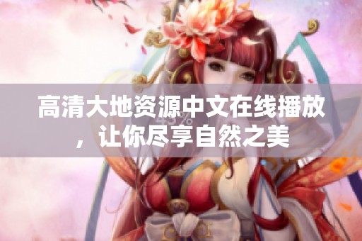 高清大地资源中文在线播放，让你尽享自然之美