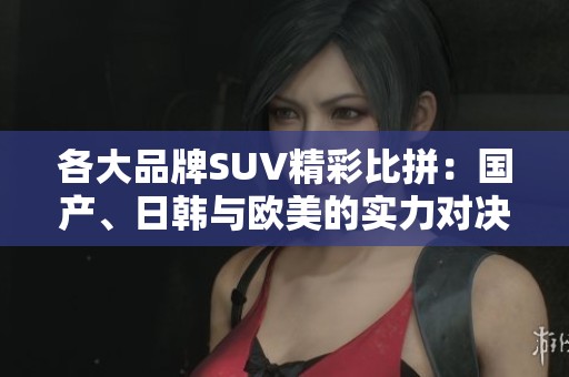 各大品牌SUV精彩比拼：国产、日韩与欧美的实力对决