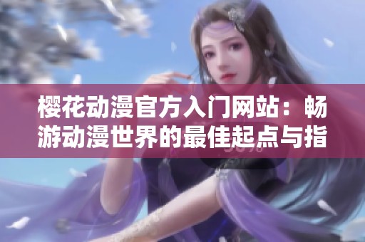 樱花动漫官方入门网站：畅游动漫世界的最佳起点与指南