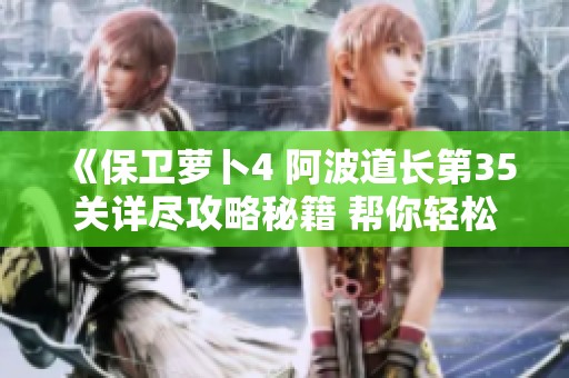 《保卫萝卜4 阿波道长第35关详尽攻略秘籍 帮你轻松突破难关》