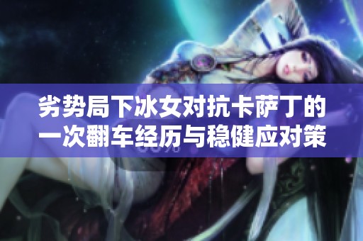 劣势局下冰女对抗卡萨丁的一次翻车经历与稳健应对策略分享