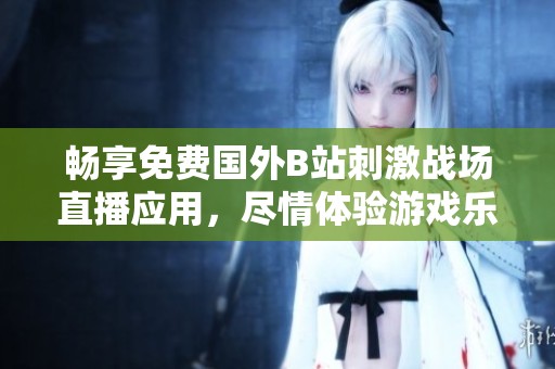 畅享免费国外B站刺激战场直播应用，尽情体验游戏乐趣