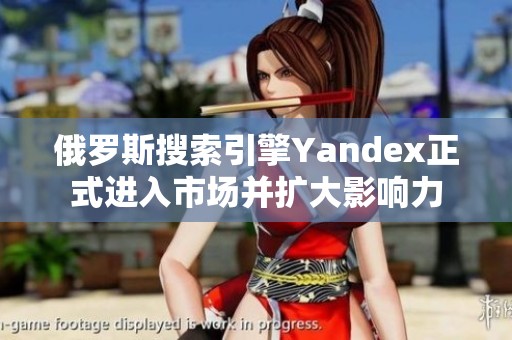 俄罗斯搜索引擎Yandex正式进入市场并扩大影响力