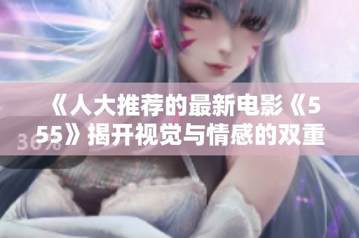 《人大推荐的最新电影《555》揭开视觉与情感的双重盛宴》