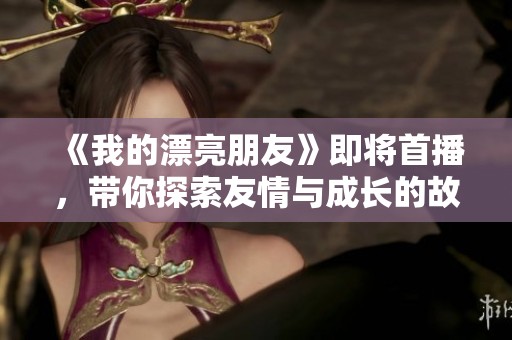 《我的漂亮朋友》即将首播，带你探索友情与成长的故事