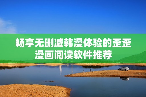 畅享无删减韩漫体验的歪歪漫画阅读软件推荐