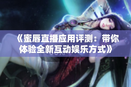 《蜜唇直播应用评测：带你体验全新互动娱乐方式》