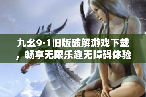 九幺9·1旧版破解游戏下载，畅享无限乐趣无障碍体验