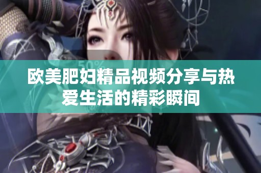 欧美肥妇精品视频分享与热爱生活的精彩瞬间