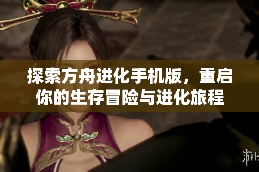 探索方舟进化手机版，重启你的生存冒险与进化旅程