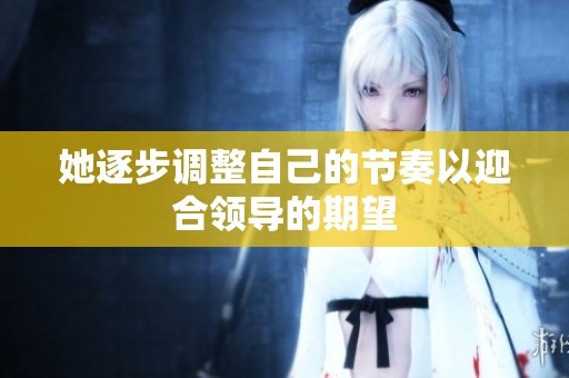她逐步调整自己的节奏以迎合领导的期望
