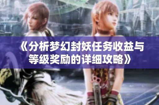 《分析梦幻封妖任务收益与等级奖励的详细攻略》