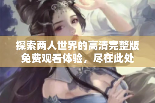探索两人世界的高清完整版免费观看体验，尽在此处