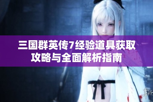 三国群英传7经验道具获取攻略与全面解析指南