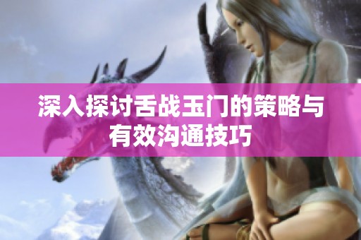 深入探讨舌战玉门的策略与有效沟通技巧