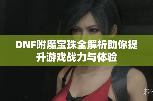 DNF附魔宝珠全解析助你提升游戏战力与体验