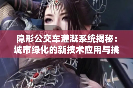 隐形公交车灌溉系统揭秘：城市绿化的新技术应用与挑战