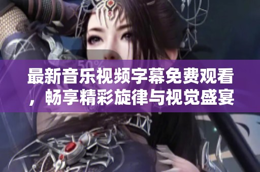 最新音乐视频字幕免费观看，畅享精彩旋律与视觉盛宴