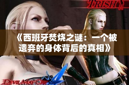 《西班牙焚烧之谜：一个被遗弃的身体背后的真相》