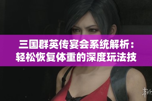 三国群英传宴会系统解析：轻松恢复体重的深度玩法技巧分享