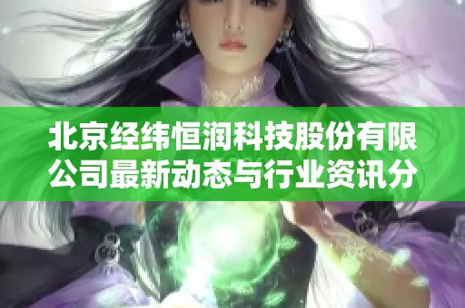 北京经纬恒润科技股份有限公司最新动态与行业资讯分享