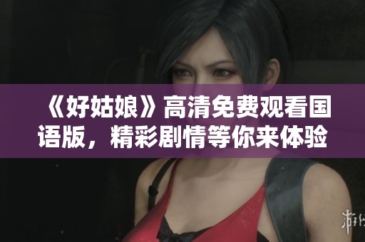 《好姑娘》高清免费观看国语版，精彩剧情等你来体验！