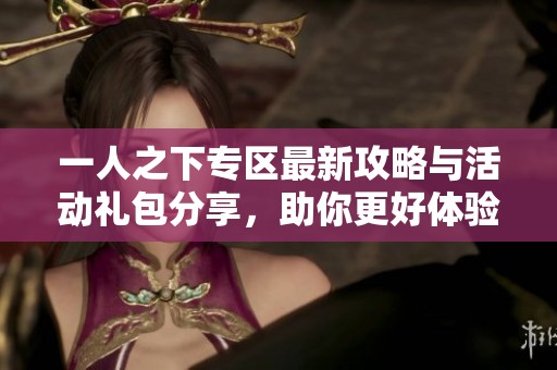 一人之下专区最新攻略与活动礼包分享，助你更好体验游戏乐趣