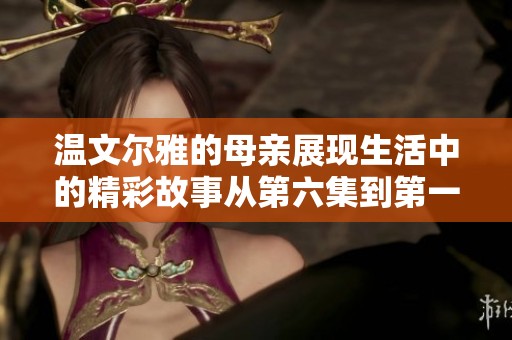 温文尔雅的母亲展现生活中的精彩故事从第六集到第一百集